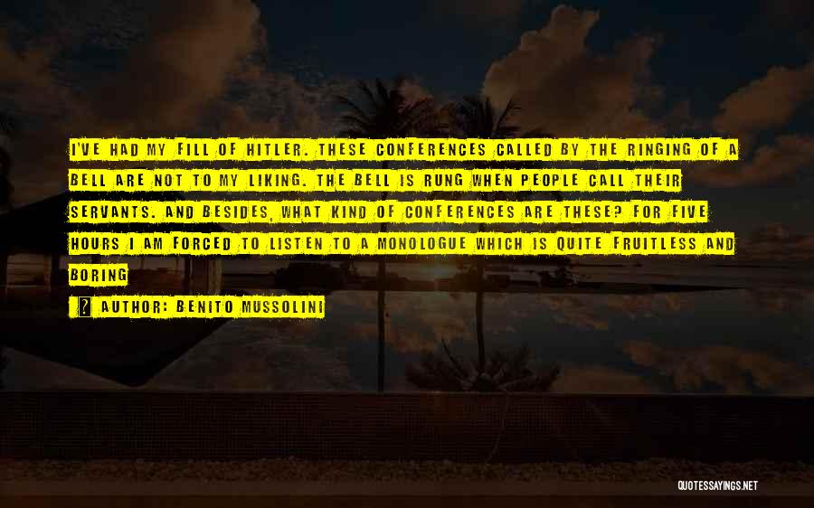 Benito Mussolini Quotes: I've Had My Fill Of Hitler. These Conferences Called By The Ringing Of A Bell Are Not To My Liking.