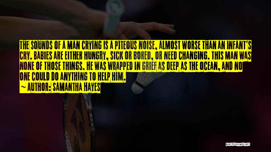 Samantha Hayes Quotes: The Sounds Of A Man Crying Is A Piteous Noise, Almost Worse Than An Infant's Cry. Babies Are Either Hungry,