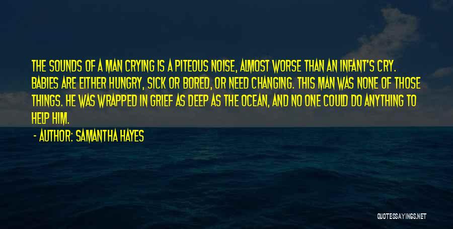 Samantha Hayes Quotes: The Sounds Of A Man Crying Is A Piteous Noise, Almost Worse Than An Infant's Cry. Babies Are Either Hungry,