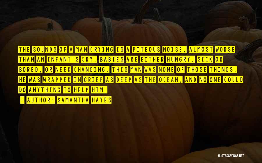 Samantha Hayes Quotes: The Sounds Of A Man Crying Is A Piteous Noise, Almost Worse Than An Infant's Cry. Babies Are Either Hungry,
