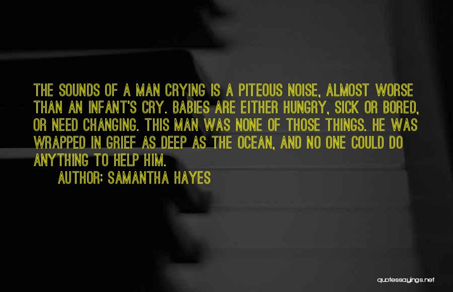 Samantha Hayes Quotes: The Sounds Of A Man Crying Is A Piteous Noise, Almost Worse Than An Infant's Cry. Babies Are Either Hungry,