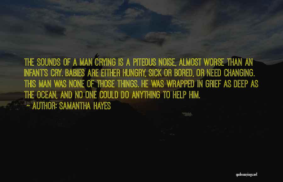 Samantha Hayes Quotes: The Sounds Of A Man Crying Is A Piteous Noise, Almost Worse Than An Infant's Cry. Babies Are Either Hungry,