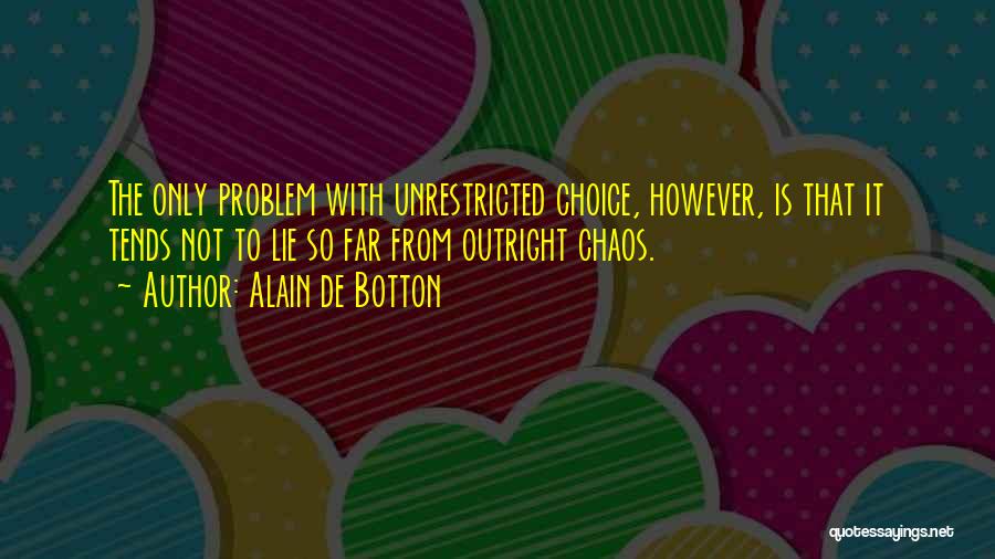 Alain De Botton Quotes: The Only Problem With Unrestricted Choice, However, Is That It Tends Not To Lie So Far From Outright Chaos.