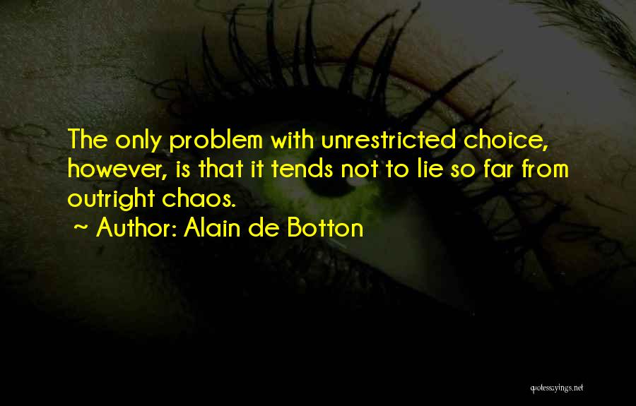 Alain De Botton Quotes: The Only Problem With Unrestricted Choice, However, Is That It Tends Not To Lie So Far From Outright Chaos.