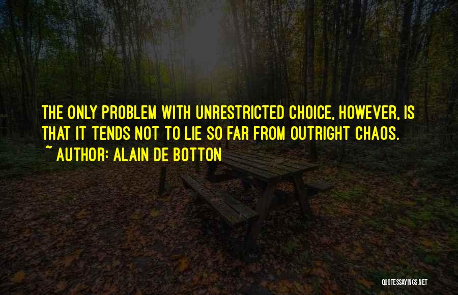 Alain De Botton Quotes: The Only Problem With Unrestricted Choice, However, Is That It Tends Not To Lie So Far From Outright Chaos.