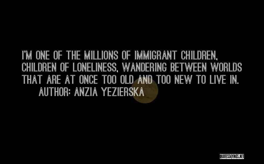 Anzia Yezierska Quotes: I'm One Of The Millions Of Immigrant Children, Children Of Loneliness, Wandering Between Worlds That Are At Once Too Old