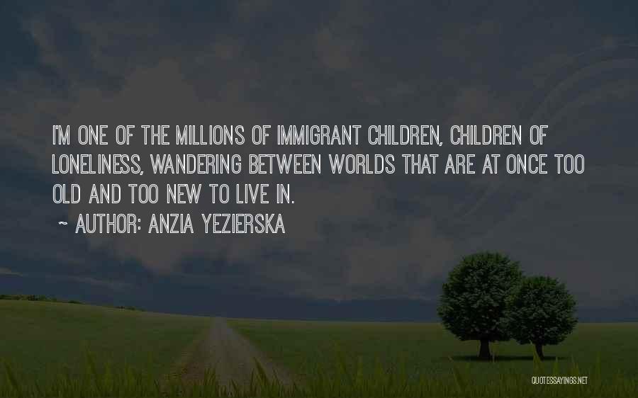 Anzia Yezierska Quotes: I'm One Of The Millions Of Immigrant Children, Children Of Loneliness, Wandering Between Worlds That Are At Once Too Old