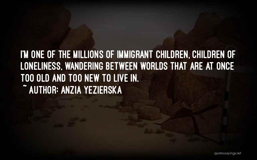 Anzia Yezierska Quotes: I'm One Of The Millions Of Immigrant Children, Children Of Loneliness, Wandering Between Worlds That Are At Once Too Old