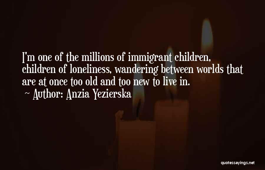 Anzia Yezierska Quotes: I'm One Of The Millions Of Immigrant Children, Children Of Loneliness, Wandering Between Worlds That Are At Once Too Old
