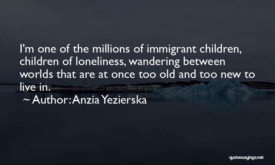 Anzia Yezierska Quotes: I'm One Of The Millions Of Immigrant Children, Children Of Loneliness, Wandering Between Worlds That Are At Once Too Old