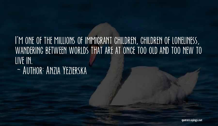 Anzia Yezierska Quotes: I'm One Of The Millions Of Immigrant Children, Children Of Loneliness, Wandering Between Worlds That Are At Once Too Old