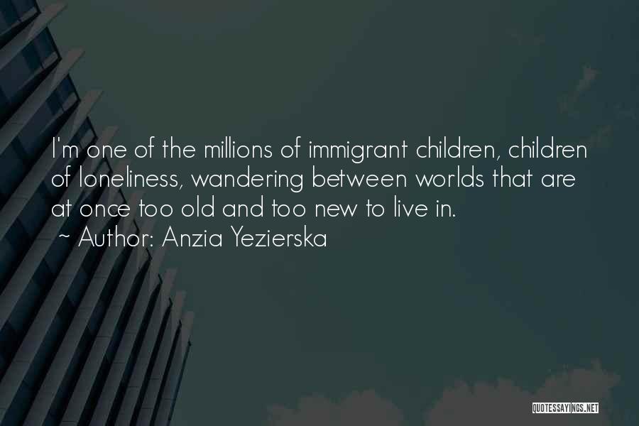 Anzia Yezierska Quotes: I'm One Of The Millions Of Immigrant Children, Children Of Loneliness, Wandering Between Worlds That Are At Once Too Old