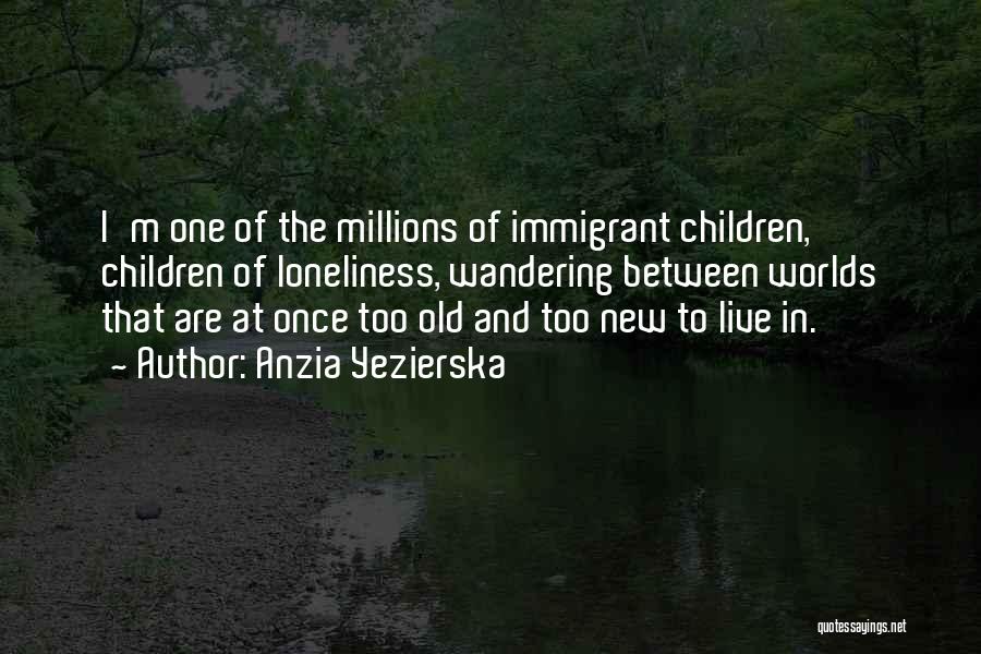 Anzia Yezierska Quotes: I'm One Of The Millions Of Immigrant Children, Children Of Loneliness, Wandering Between Worlds That Are At Once Too Old