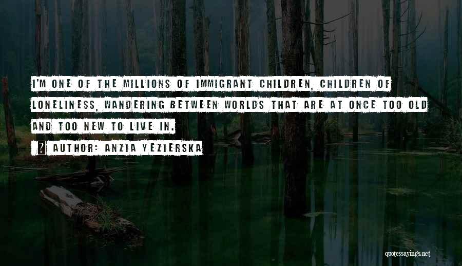 Anzia Yezierska Quotes: I'm One Of The Millions Of Immigrant Children, Children Of Loneliness, Wandering Between Worlds That Are At Once Too Old