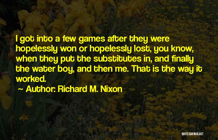 Richard M. Nixon Quotes: I Got Into A Few Games After They Were Hopelessly Won Or Hopelessly Lost, You Know, When They Put The
