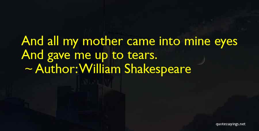 William Shakespeare Quotes: And All My Mother Came Into Mine Eyes And Gave Me Up To Tears.