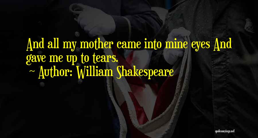 William Shakespeare Quotes: And All My Mother Came Into Mine Eyes And Gave Me Up To Tears.