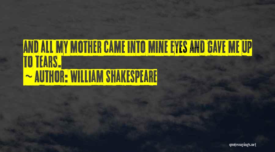 William Shakespeare Quotes: And All My Mother Came Into Mine Eyes And Gave Me Up To Tears.