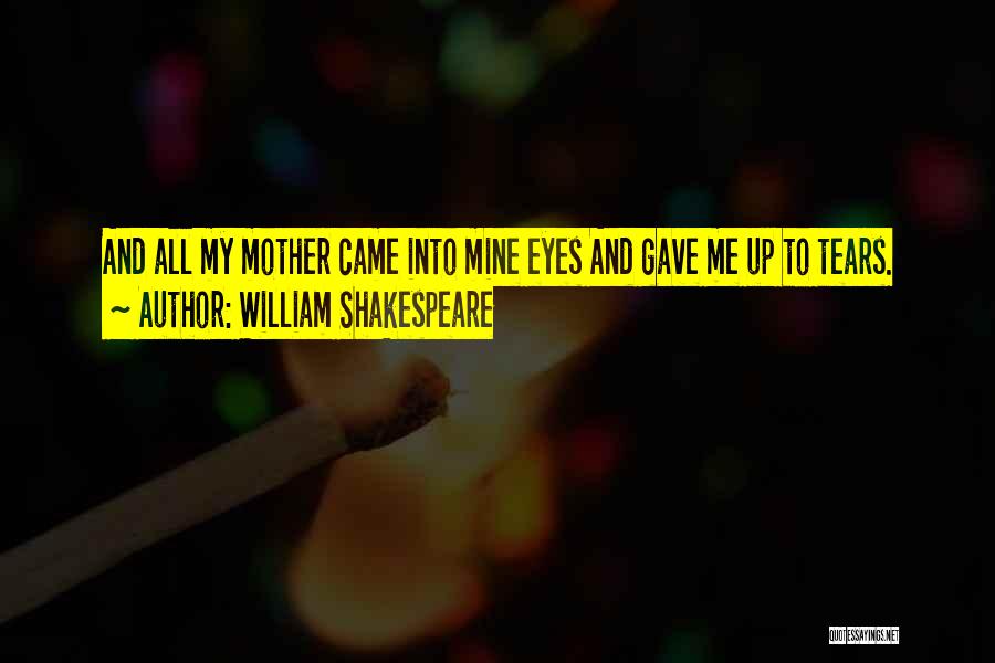 William Shakespeare Quotes: And All My Mother Came Into Mine Eyes And Gave Me Up To Tears.