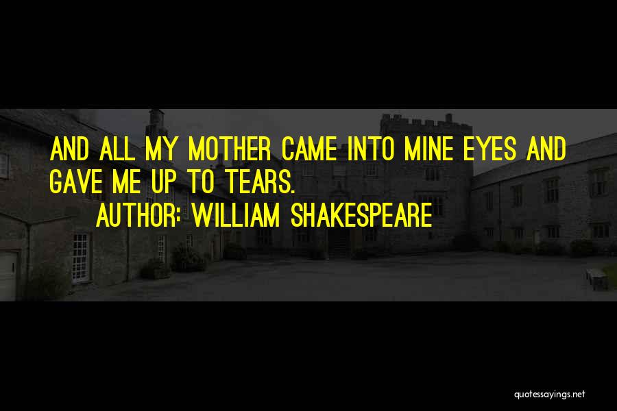 William Shakespeare Quotes: And All My Mother Came Into Mine Eyes And Gave Me Up To Tears.