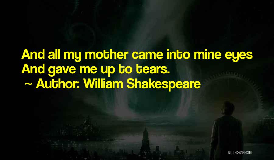 William Shakespeare Quotes: And All My Mother Came Into Mine Eyes And Gave Me Up To Tears.