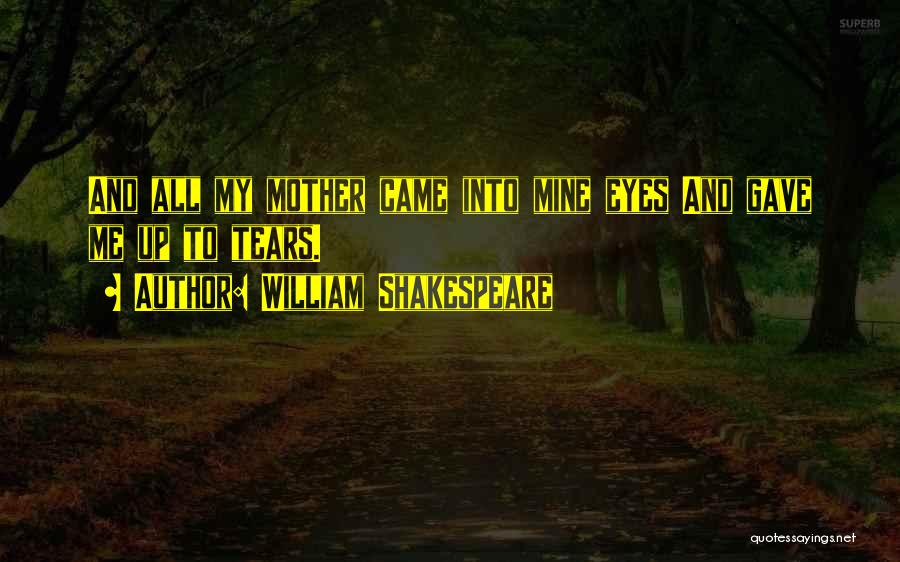 William Shakespeare Quotes: And All My Mother Came Into Mine Eyes And Gave Me Up To Tears.