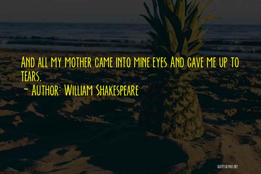 William Shakespeare Quotes: And All My Mother Came Into Mine Eyes And Gave Me Up To Tears.