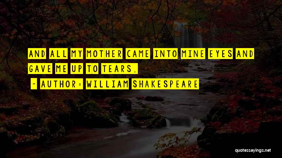 William Shakespeare Quotes: And All My Mother Came Into Mine Eyes And Gave Me Up To Tears.
