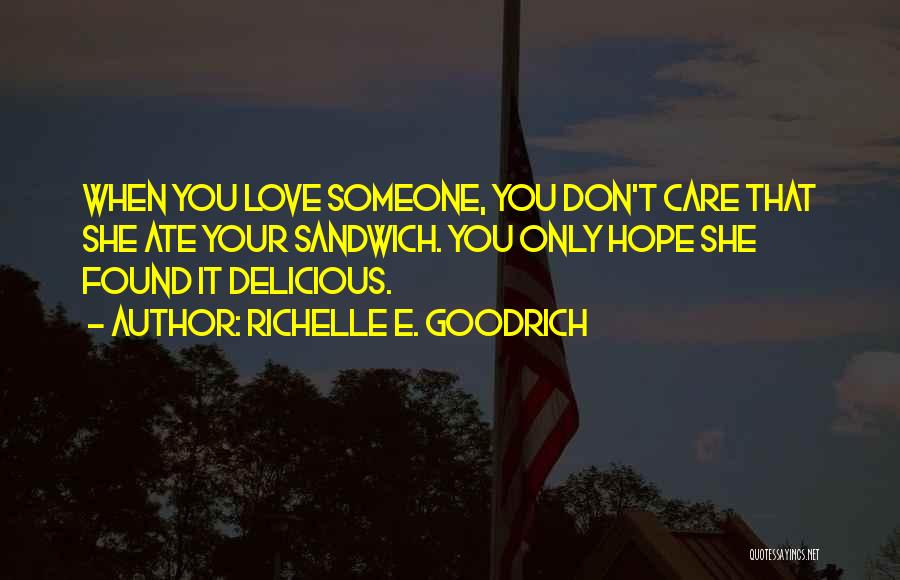 Richelle E. Goodrich Quotes: When You Love Someone, You Don't Care That She Ate Your Sandwich. You Only Hope She Found It Delicious.