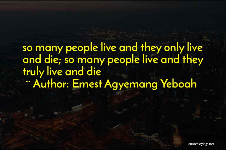 Ernest Agyemang Yeboah Quotes: So Many People Live And They Only Live And Die; So Many People Live And They Truly Live And Die