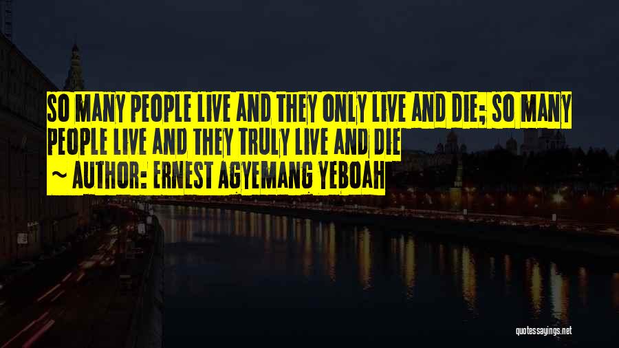 Ernest Agyemang Yeboah Quotes: So Many People Live And They Only Live And Die; So Many People Live And They Truly Live And Die