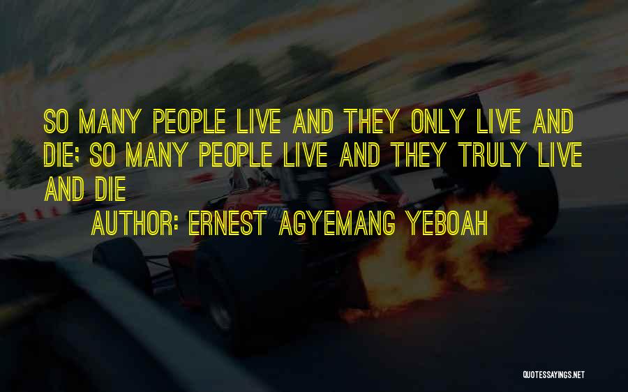 Ernest Agyemang Yeboah Quotes: So Many People Live And They Only Live And Die; So Many People Live And They Truly Live And Die