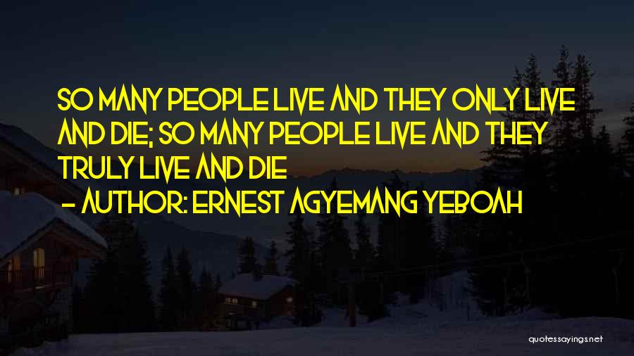 Ernest Agyemang Yeboah Quotes: So Many People Live And They Only Live And Die; So Many People Live And They Truly Live And Die