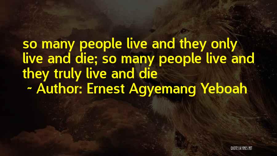 Ernest Agyemang Yeboah Quotes: So Many People Live And They Only Live And Die; So Many People Live And They Truly Live And Die