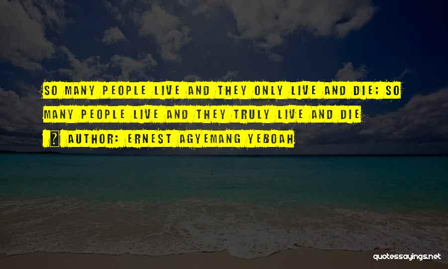 Ernest Agyemang Yeboah Quotes: So Many People Live And They Only Live And Die; So Many People Live And They Truly Live And Die