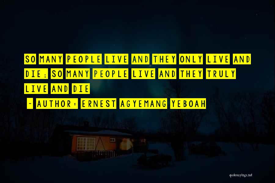 Ernest Agyemang Yeboah Quotes: So Many People Live And They Only Live And Die; So Many People Live And They Truly Live And Die