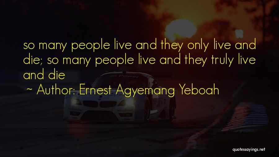 Ernest Agyemang Yeboah Quotes: So Many People Live And They Only Live And Die; So Many People Live And They Truly Live And Die
