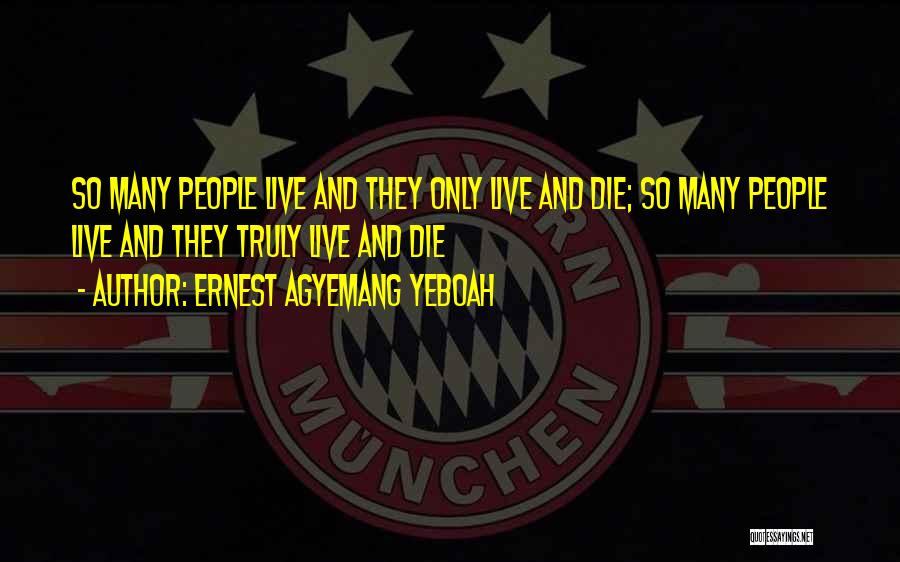 Ernest Agyemang Yeboah Quotes: So Many People Live And They Only Live And Die; So Many People Live And They Truly Live And Die