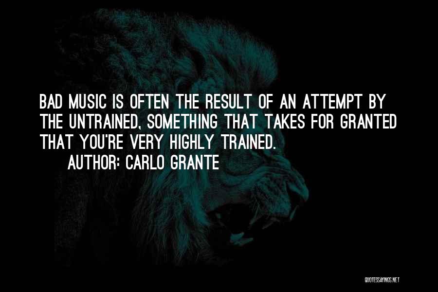 Carlo Grante Quotes: Bad Music Is Often The Result Of An Attempt By The Untrained, Something That Takes For Granted That You're Very