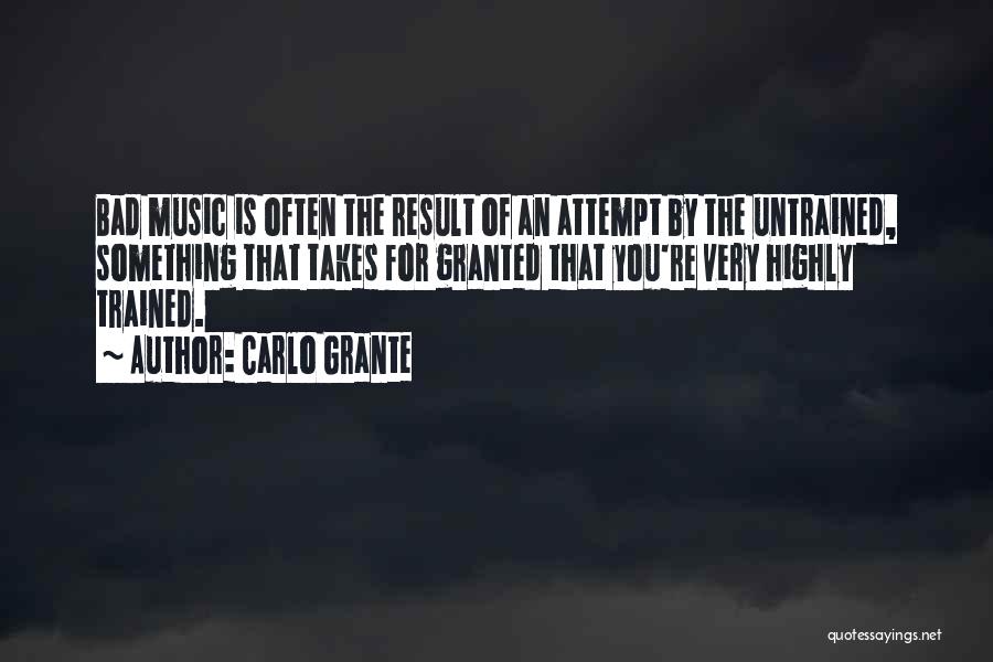 Carlo Grante Quotes: Bad Music Is Often The Result Of An Attempt By The Untrained, Something That Takes For Granted That You're Very