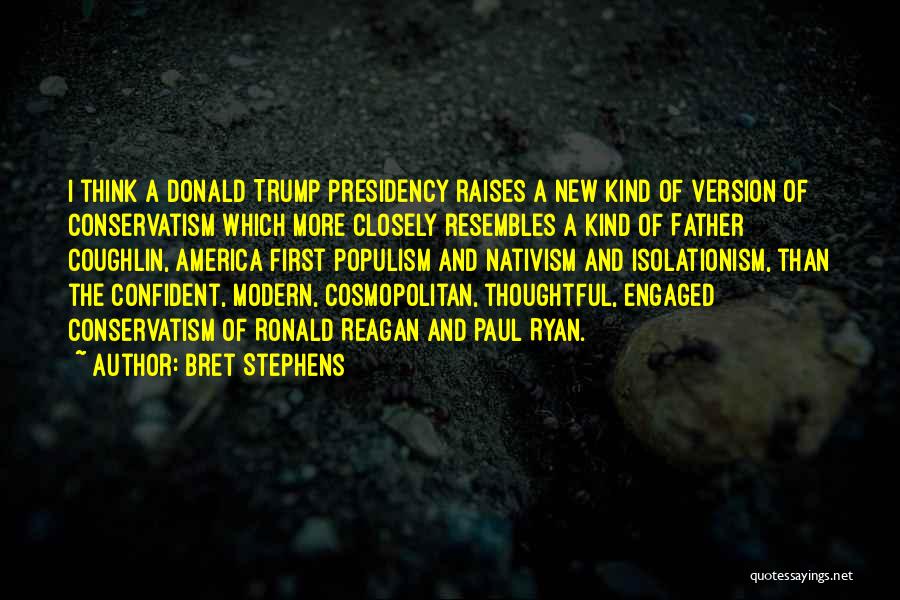 Bret Stephens Quotes: I Think A Donald Trump Presidency Raises A New Kind Of Version Of Conservatism Which More Closely Resembles A Kind