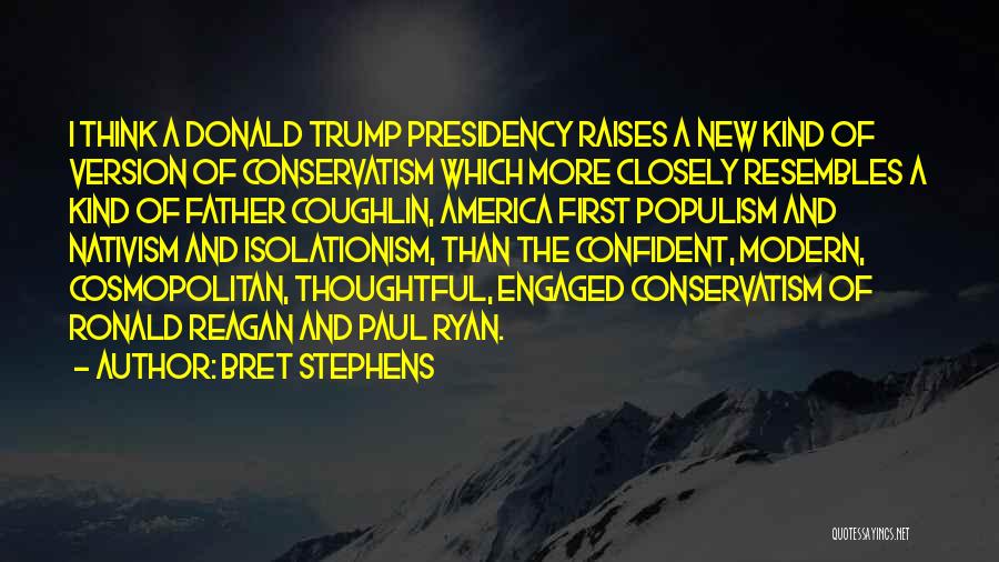 Bret Stephens Quotes: I Think A Donald Trump Presidency Raises A New Kind Of Version Of Conservatism Which More Closely Resembles A Kind
