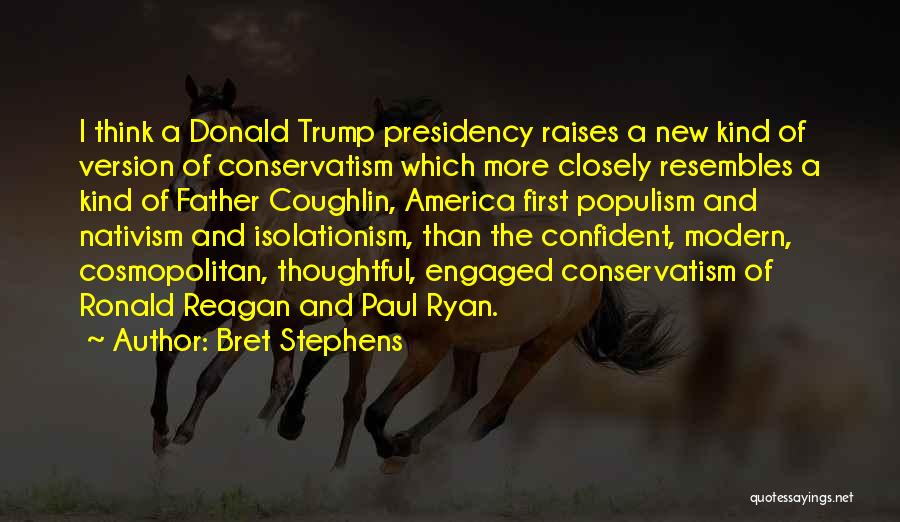 Bret Stephens Quotes: I Think A Donald Trump Presidency Raises A New Kind Of Version Of Conservatism Which More Closely Resembles A Kind