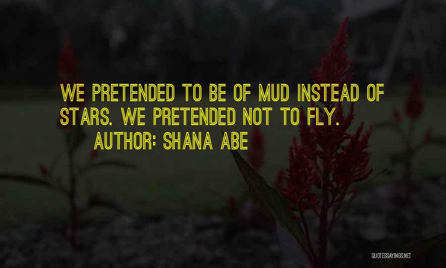 Shana Abe Quotes: We Pretended To Be Of Mud Instead Of Stars. We Pretended Not To Fly.