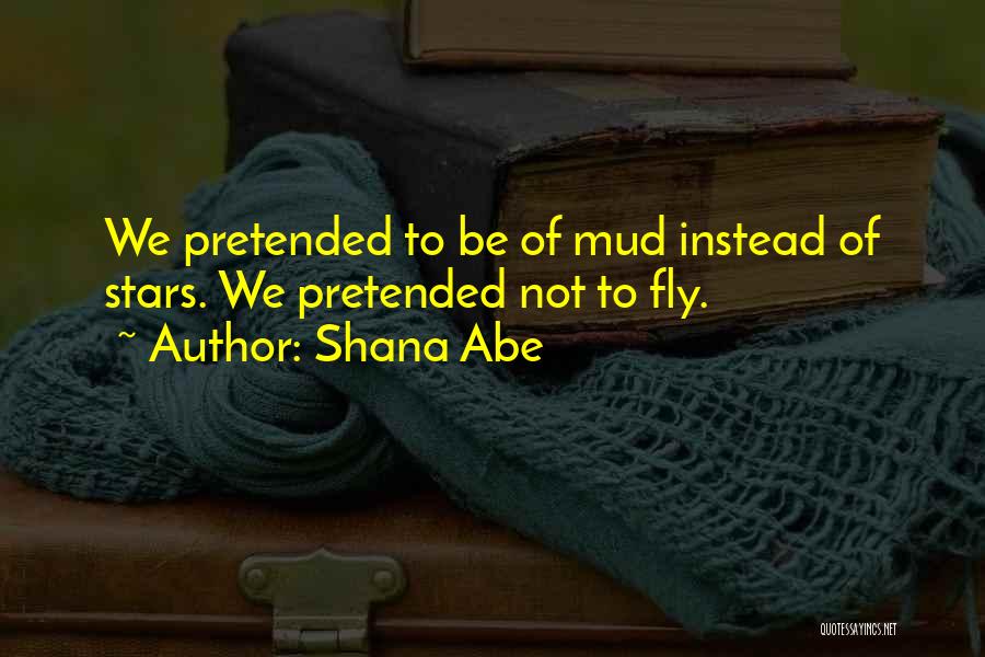 Shana Abe Quotes: We Pretended To Be Of Mud Instead Of Stars. We Pretended Not To Fly.