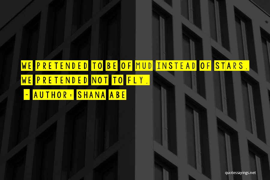 Shana Abe Quotes: We Pretended To Be Of Mud Instead Of Stars. We Pretended Not To Fly.