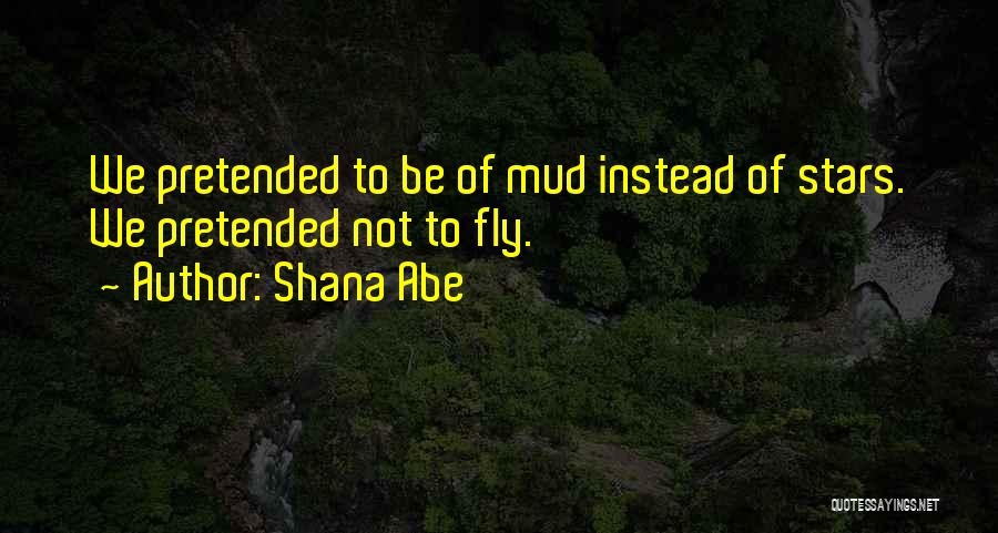 Shana Abe Quotes: We Pretended To Be Of Mud Instead Of Stars. We Pretended Not To Fly.