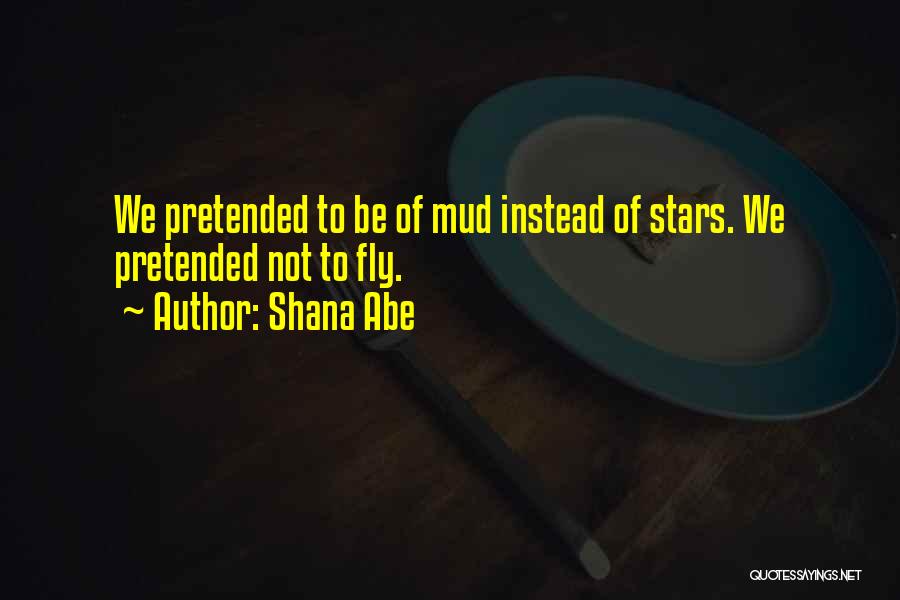 Shana Abe Quotes: We Pretended To Be Of Mud Instead Of Stars. We Pretended Not To Fly.