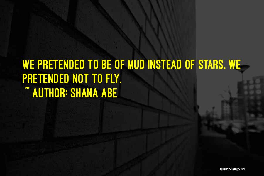 Shana Abe Quotes: We Pretended To Be Of Mud Instead Of Stars. We Pretended Not To Fly.