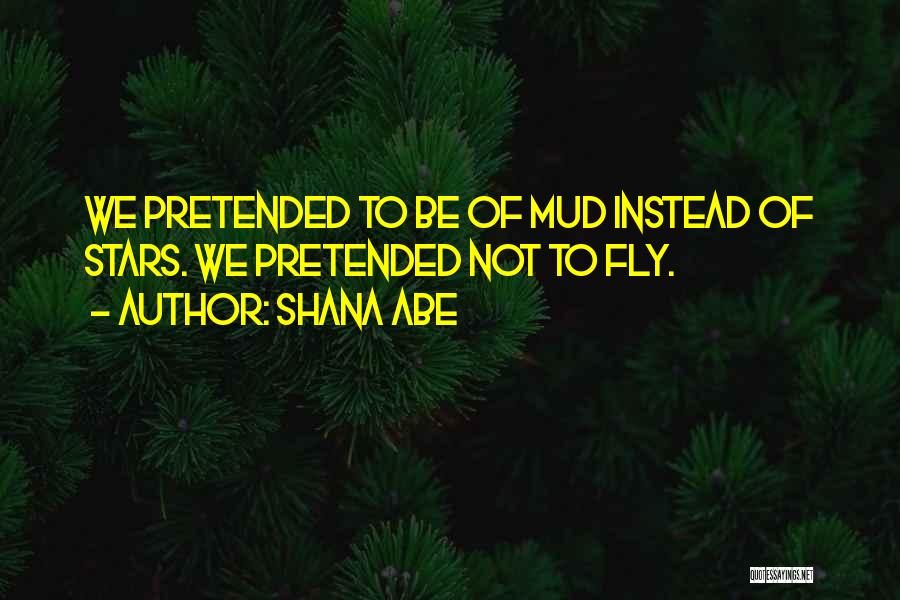 Shana Abe Quotes: We Pretended To Be Of Mud Instead Of Stars. We Pretended Not To Fly.